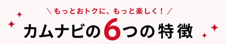 もっとおトクに、もっと楽しく！ カムナビの6つの特徴